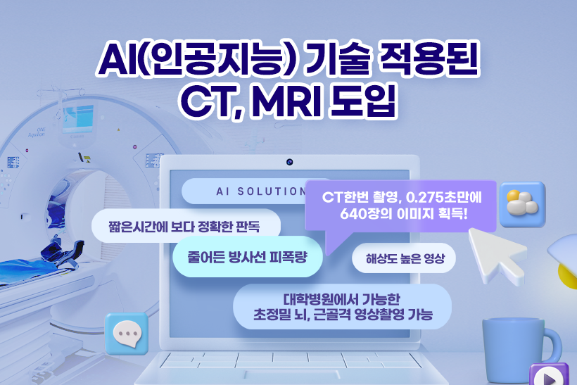 AI(인공지능)기술 적용된 CT,MRI 도입. 짧은 시간에 보다 정확한 판독, 줄어든 방사선 피폭량, CT 한번 촬영, 0.275초만에 640장의 이미지 획득! 해상도 높은 영상, 대학병원에서 가능한 초정밀 뇌, 근골격 영상촬영 가능