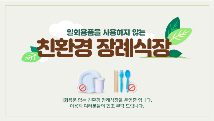 일회용품을 사용하지 않는 친환경 장례식장
1회용품 없는 친환경 장례식장을 운영중 입니다. 이용객 여러분들의 협조 부탁 드립니다.