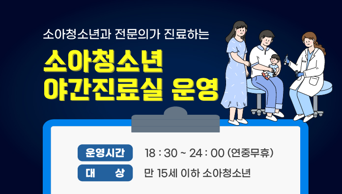 소아청소년과 전문의가 진료하는 소아 청소년 야간 진료실 운영 운영 시간 18: 30 ~ 24 : 00 (연중무휴) 대상 만 15세 이하 소아 청소년